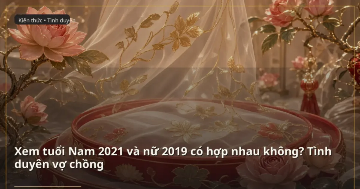 Xem tuổi Nam 2021 và nữ 2019 có hợp nhau không? Tình duyên vợ chồng