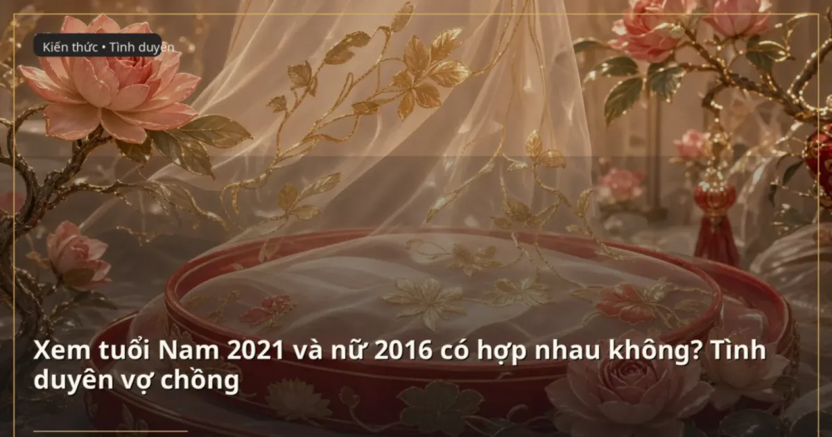 Xem tuổi Nam 2021 và nữ 2016 có hợp nhau không? Tình duyên vợ chồng